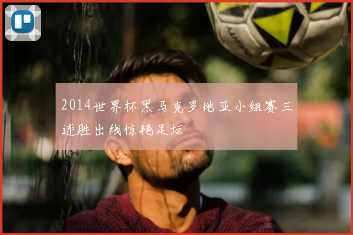 2014世界杯黑马克罗地亚小组赛三连胜出线惊艳足坛