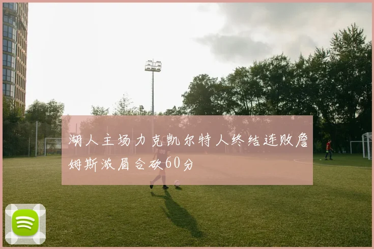 湖人主场力克凯尔特人终结连败詹姆斯浓眉合砍60分