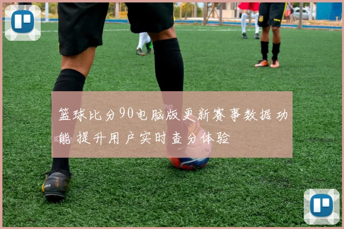 篮球比分90电脑版更新赛事数据功能 提升用户实时查分体验