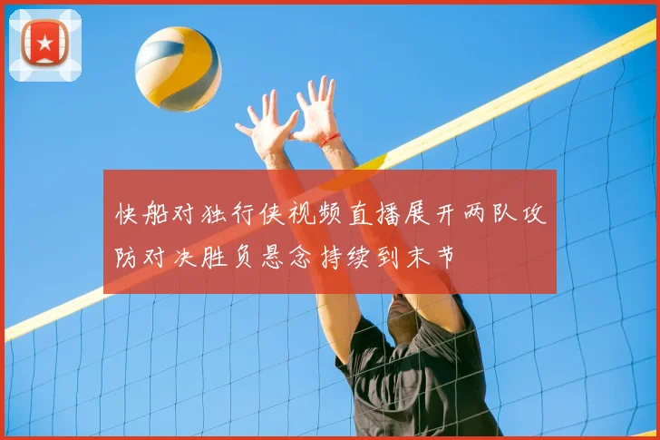 快船对独行侠视频直播展开两队攻防对决胜负悬念持续到末节
