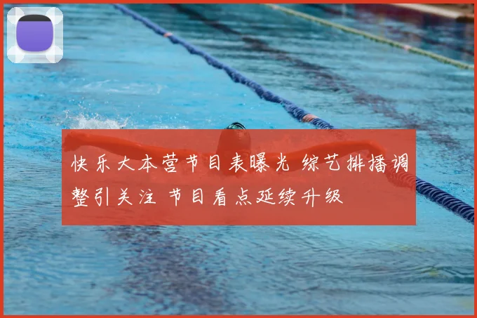 快乐大本营节目表曝光 综艺排播调整引关注 节目看点延续升级