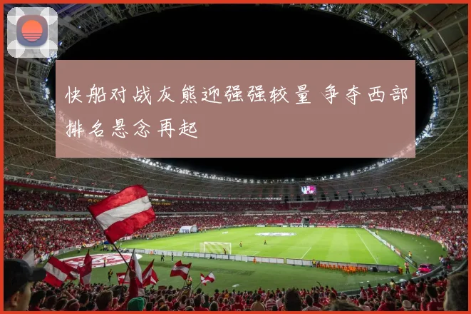 快船对战灰熊迎强强较量 争夺西部排名悬念再起