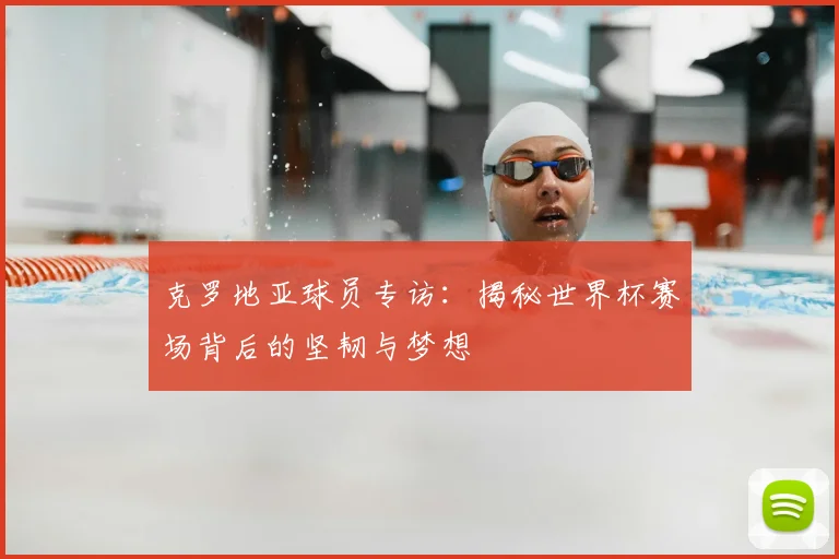 克罗地亚球员专访：揭秘世界杯赛场背后的坚韧与梦想