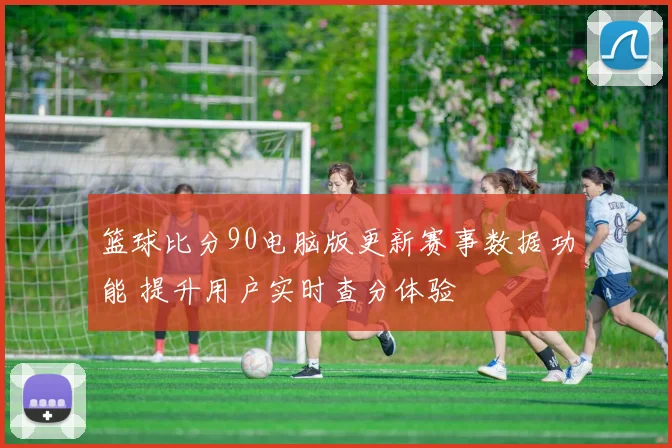 篮球比分90电脑版更新赛事数据功能 提升用户实时查分体验