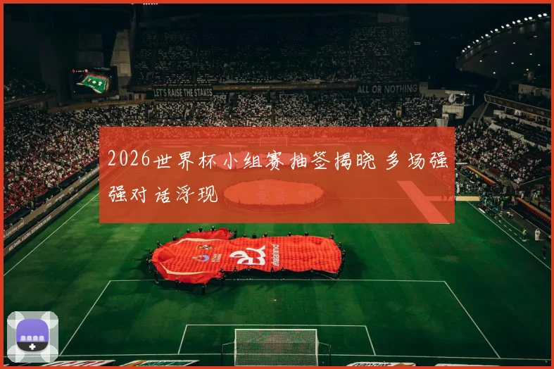 2026世界杯小组赛抽签揭晓 多场强强对话浮现