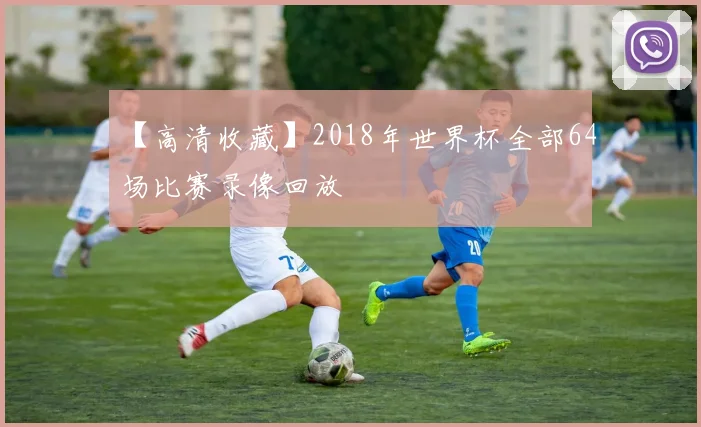 【高清收藏】2018年世界杯全部64场比赛录像回放