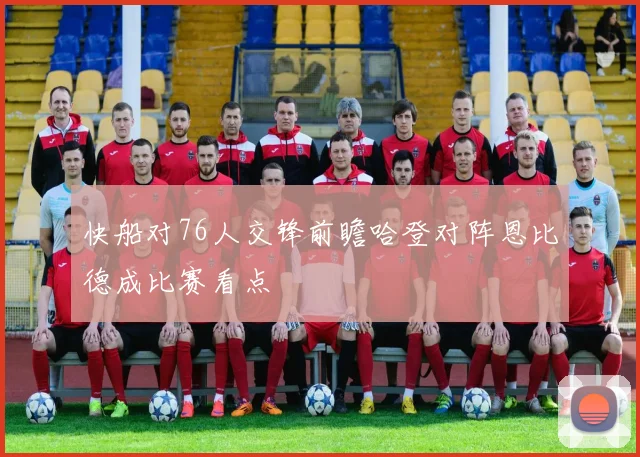 快船对76人交锋前瞻哈登对阵恩比德成比赛看点