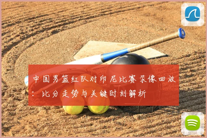 中国男篮红队对印尼比赛录像回放：比分走势与关键时刻解析