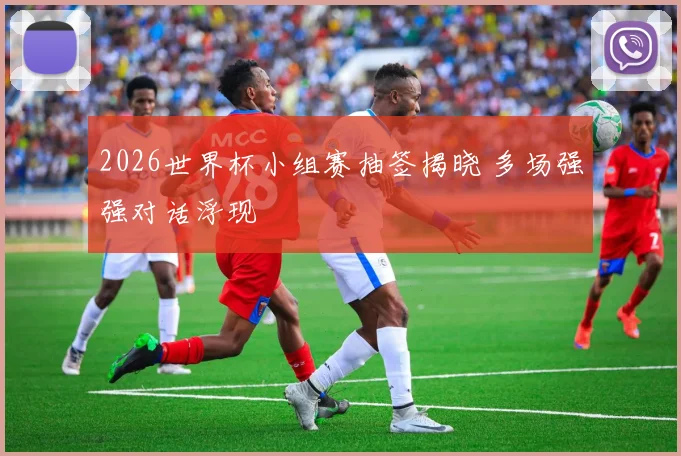 2026世界杯小组赛抽签揭晓 多场强强对话浮现