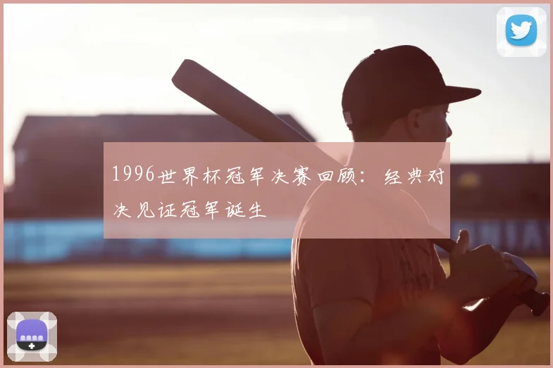 1996世界杯冠军决赛回顾:经典对决见证冠军诞生