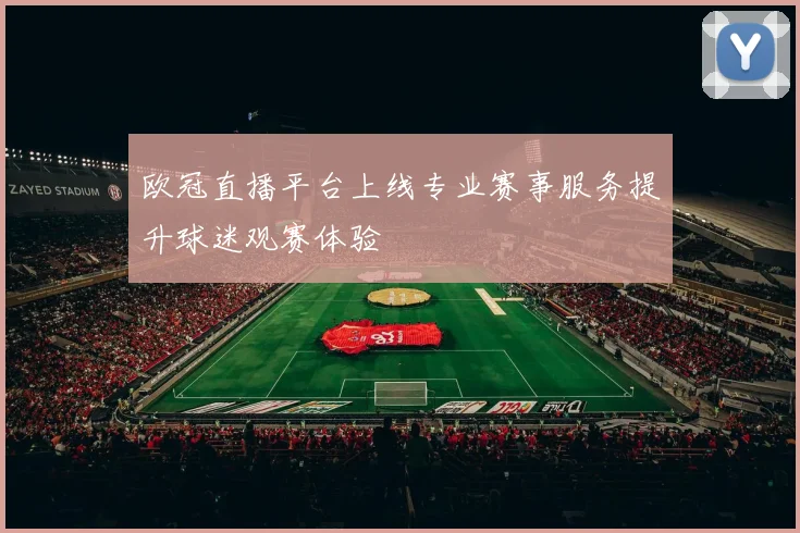 欧冠直播平台上线专业赛事服务提升球迷观赛体验