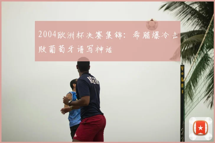 2004欧洲杯决赛集锦:希腊爆冷击败葡萄牙谱写神话