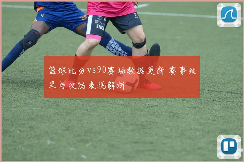 篮球比分vs90赛场数据更新 赛事结果与攻防表现解析