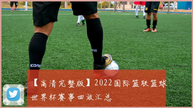 【高清完整版】2022国际篮联篮球世界杯赛事回放汇总