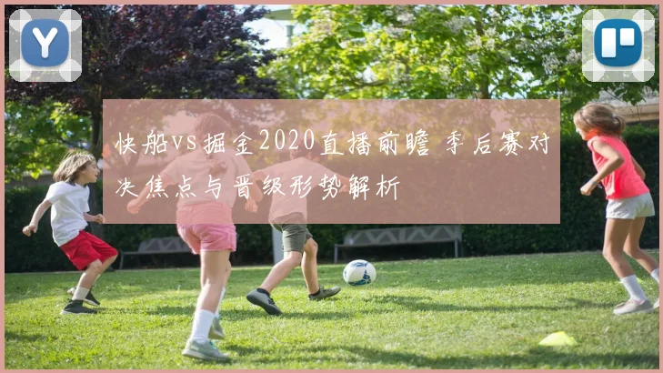 快船vs掘金2020直播前瞻 季后赛对决焦点与晋级形势解析