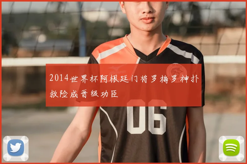 2014世界杯阿根廷门将罗梅罗神扑救险成晋级功臣