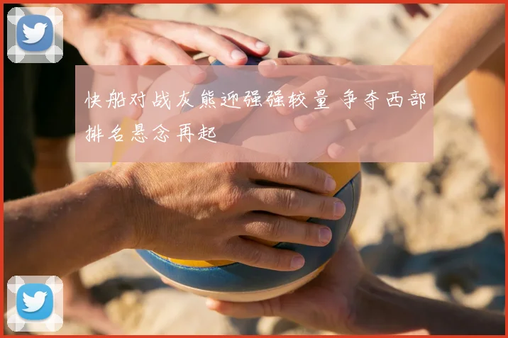 快船对战灰熊迎强强较量 争夺西部排名悬念再起