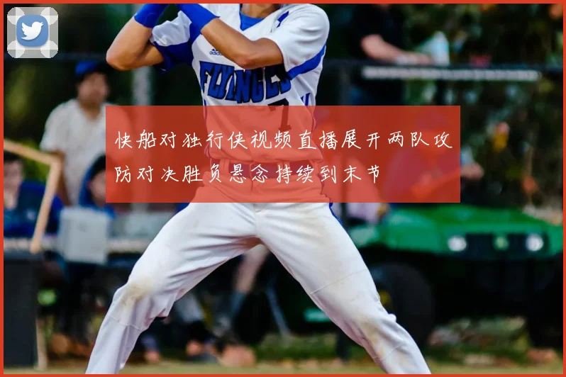 快船对独行侠视频直播展开两队攻防对决胜负悬念持续到末节
