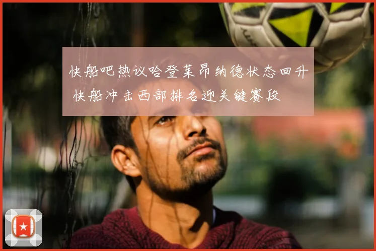 快船吧热议哈登莱昂纳德状态回升 快船冲击西部排名迎关键赛段