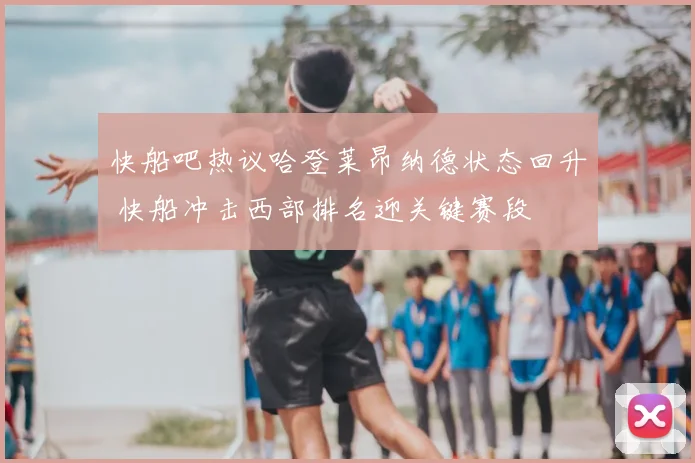 快船吧热议哈登莱昂纳德状态回升 快船冲击西部排名迎关键赛段