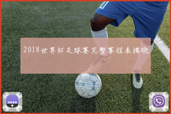 2018世界杯足球赛完整赛程表揭晓