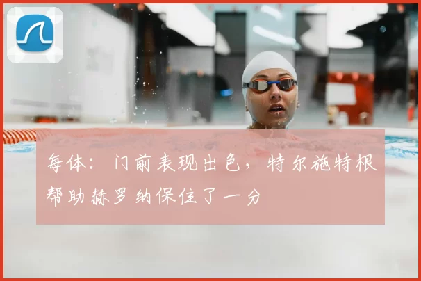 每体：门前表现出色，特尔施特根帮助赫罗纳保住了一分