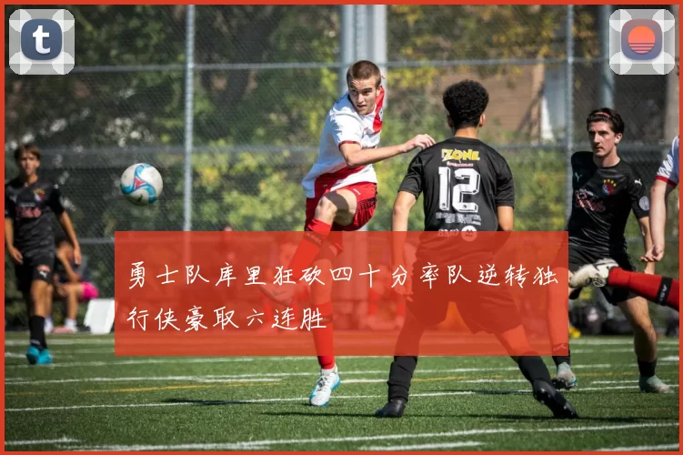 勇士队库里狂砍四十分率队逆转独行侠豪取六连胜