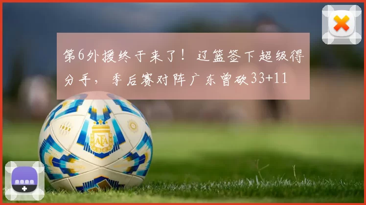 第6外援终于来了！辽篮签下超级得分手，季后赛对阵广东曾砍33+11