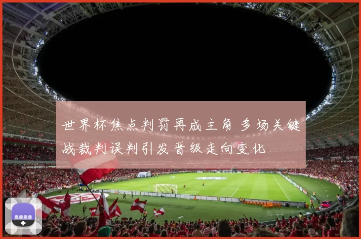 世界杯焦点判罚再成主角 多场关键战裁判误判引发晋级走向变化