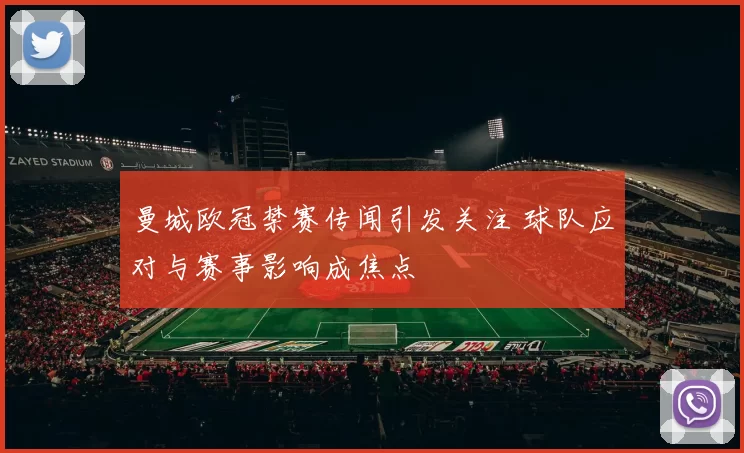 曼城欧冠禁赛传闻引发关注 球队应对与赛事影响成焦点