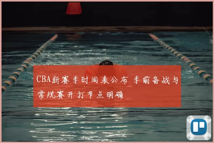 CBA新赛季时间表公布 季前备战与常规赛开打节点明确