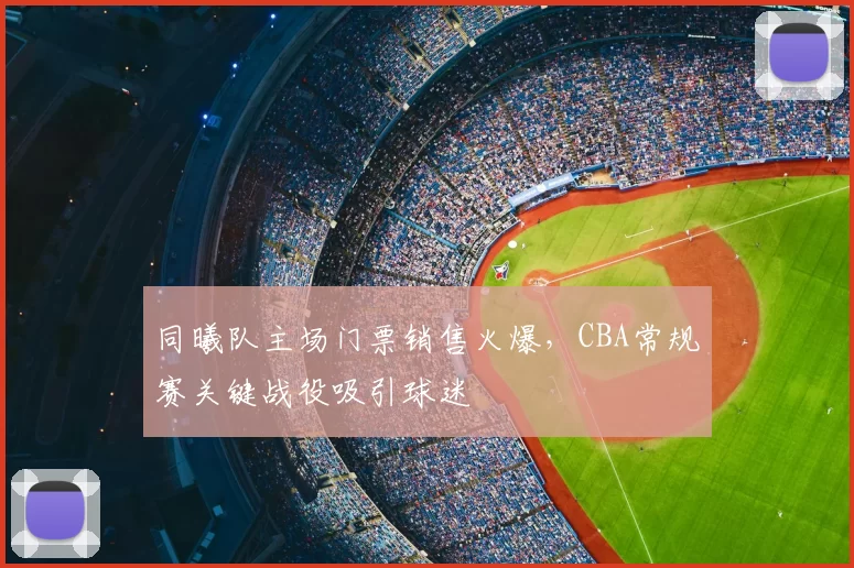 同曦队主场门票销售火爆,CBA常规赛关键战役吸引球迷