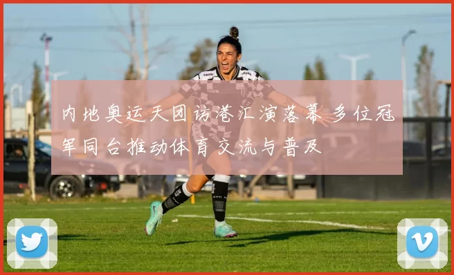 内地奥运天团访港汇演落幕 多位冠军同台推动体育交流与普及