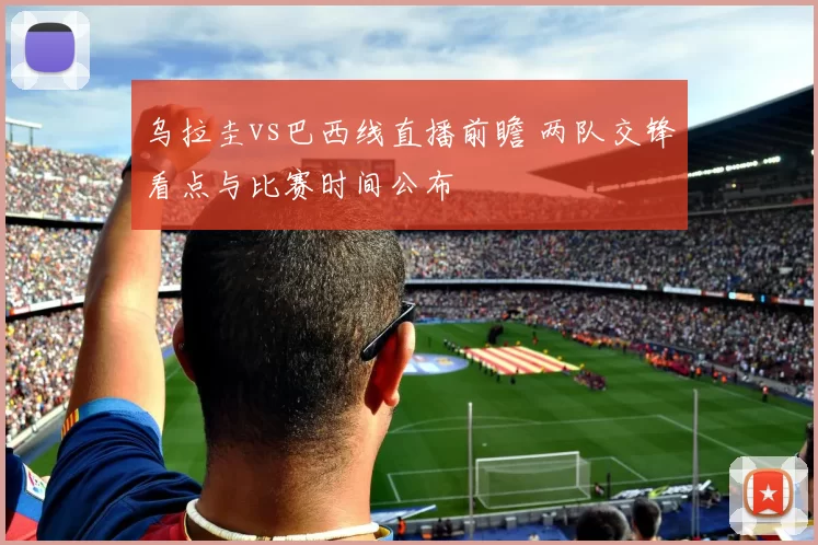 乌拉圭vs巴西线直播前瞻 两队交锋看点与比赛时间公布