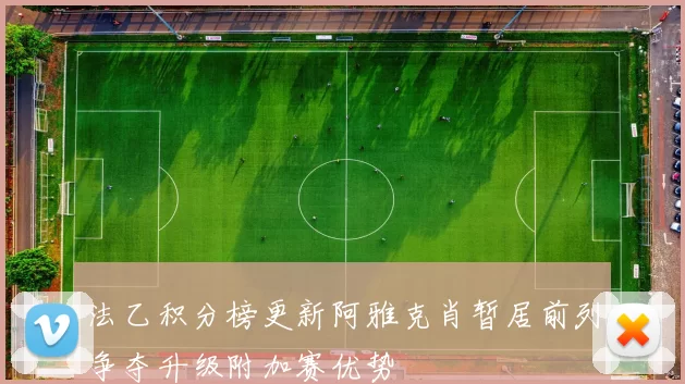 法乙积分榜更新阿雅克肖暂居前列争夺升级附加赛优势