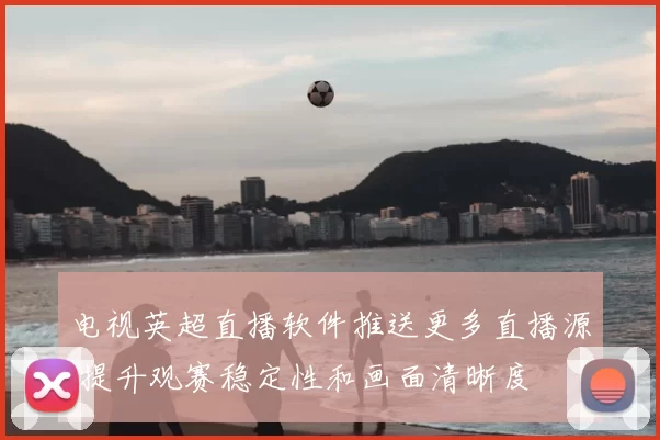 电视英超直播软件推送更多直播源 提升观赛稳定性和画面清晰度