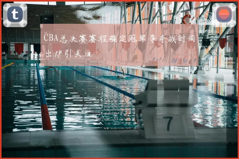 CBA总决赛赛程确定冠军争夺战时间出炉引关注