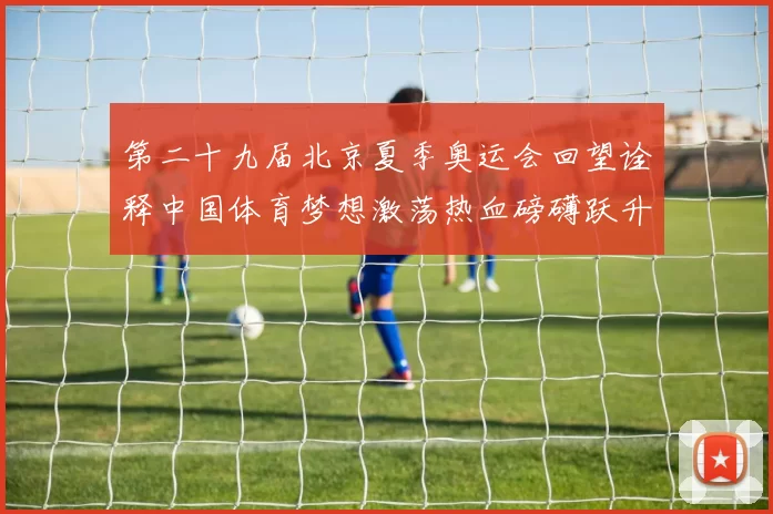 第二十九届北京夏季奥运会回望诠释中国体育梦想激荡热血磅礴跃升