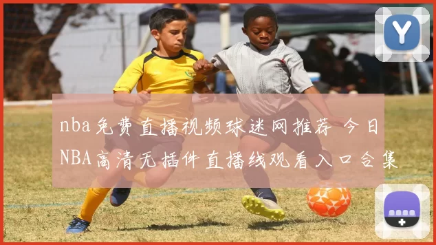 nba免费直播视频球迷网推荐 今日NBA高清无插件直播线观看入口合集