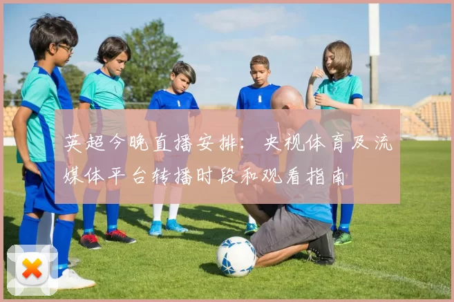 英超今晚直播安排：央视体育及流媒体平台转播时段和观看指南