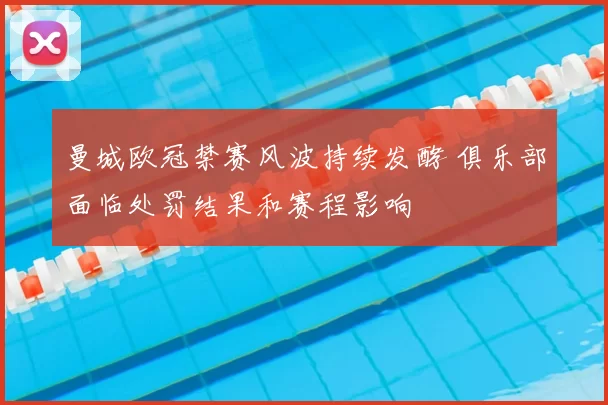 曼城欧冠禁赛风波持续发酵 俱乐部面临处罚结果和赛程影响