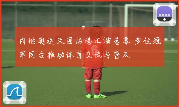 内地奥运天团访港汇演落幕 多位冠军同台推动体育交流与普及