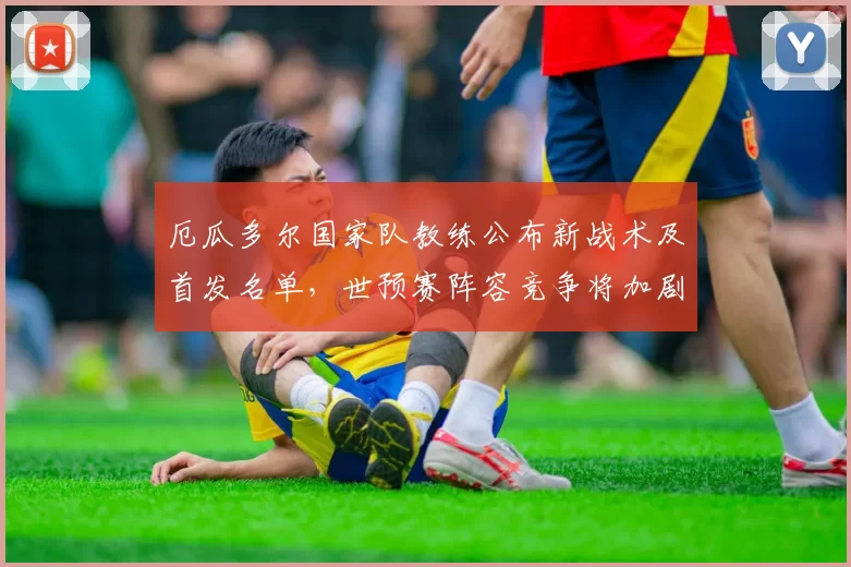 厄瓜多尔国家队教练公布新战术及首发名单，世预赛阵容竞争将加剧