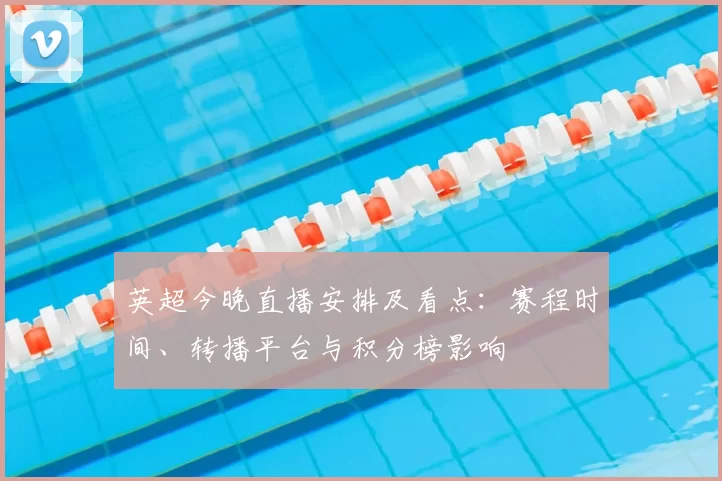 英超今晚直播安排及看点：赛程时间、转播平台与积分榜影响