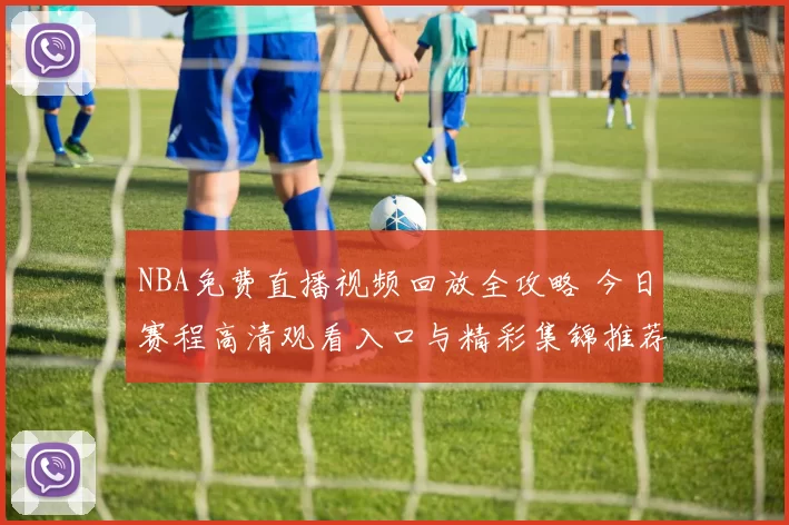 NBA免费直播视频回放全攻略 今日赛程高清观看入口与精彩集锦推荐