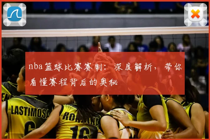 nba篮球比赛赛制：深度解析，带你看懂赛程背后的奥秘