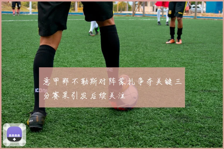 意甲那不勒斯对阵蒙扎争夺关键三分赛果引发后续关注