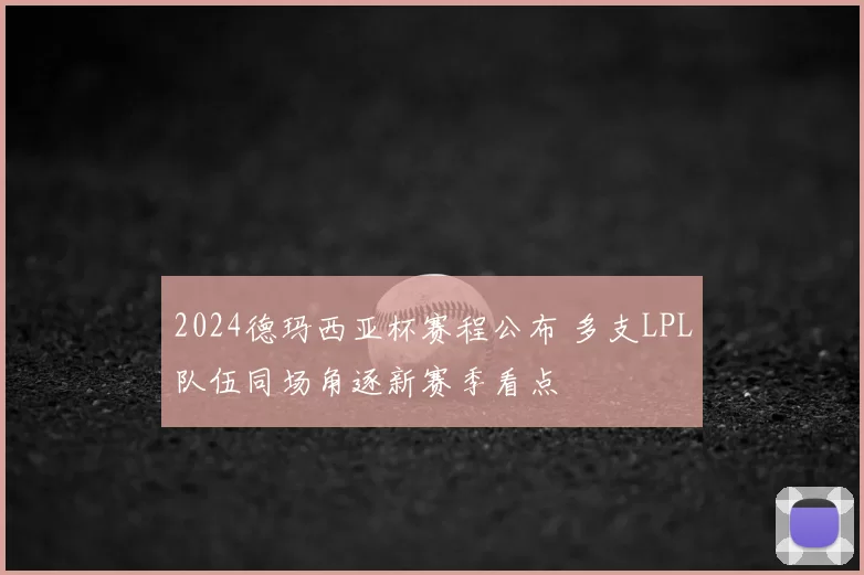 2024德玛西亚杯赛程公布 多支LPL队伍同场角逐新赛季看点