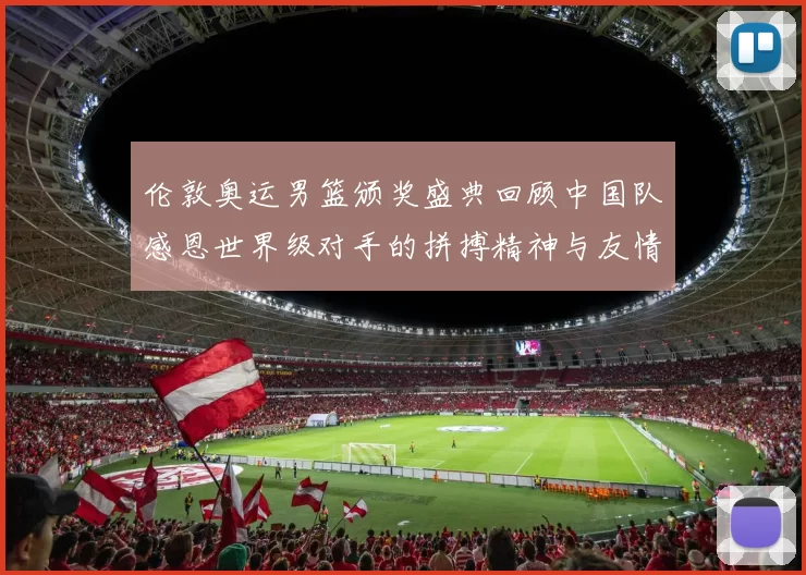 伦敦奥运男篮颁奖盛典回顾中国队感恩世界级对手的拼搏精神与友情