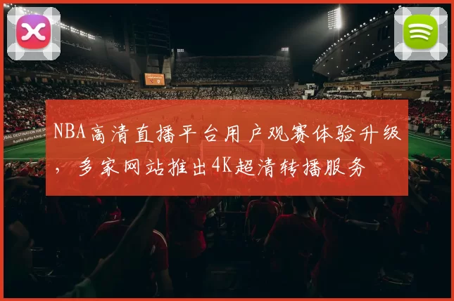 NBA高清直播平台用户观赛体验升级,多家网站推出4K超清转播服务